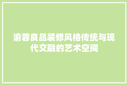 渝蓉良品装修风格传统与现代交融的艺术空间