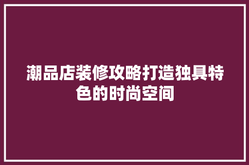 潮品店装修攻略打造独具特色的时尚空间