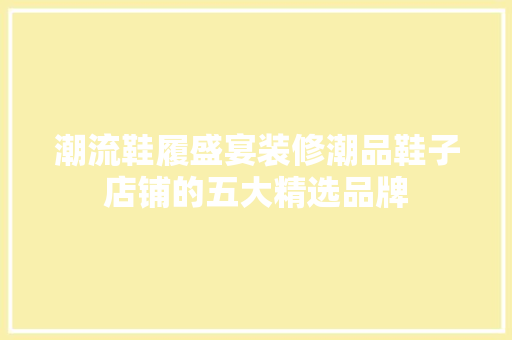 潮流鞋履盛宴装修潮品鞋子店铺的五大精选品牌 家居装修