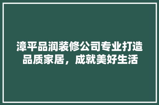 漳平品润装修公司专业打造品质家居，成就美好生活