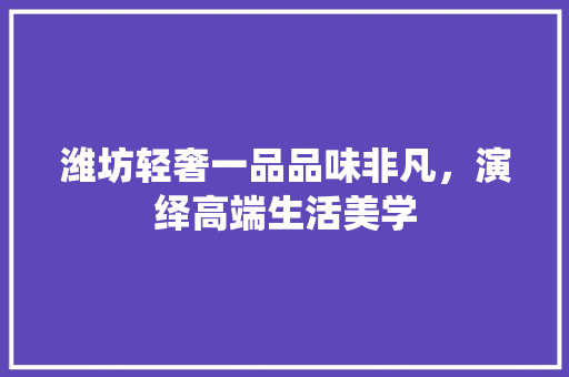 潍坊轻奢一品品味非凡，演绎高端生活美学