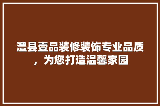 澧县壹品装修装饰专业品质，为您打造温馨家园