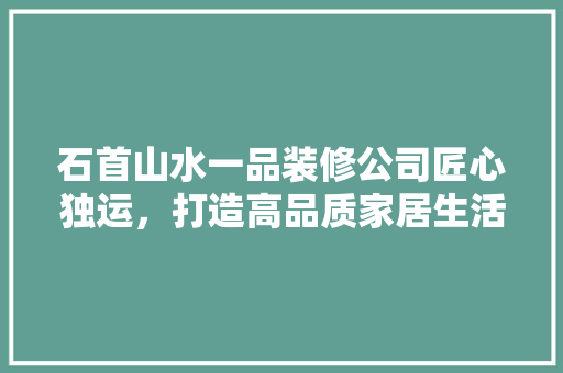 石首山水一品装修公司匠心独运，打造高品质家居生活