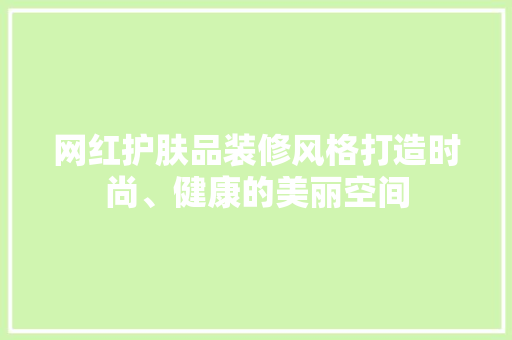 网红护肤品装修风格打造时尚、健康的美丽空间