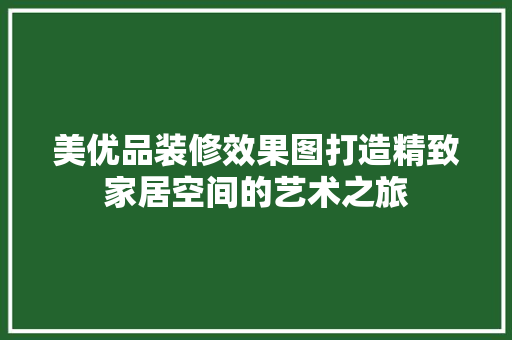 美优品装修效果图打造精致家居空间的艺术之旅