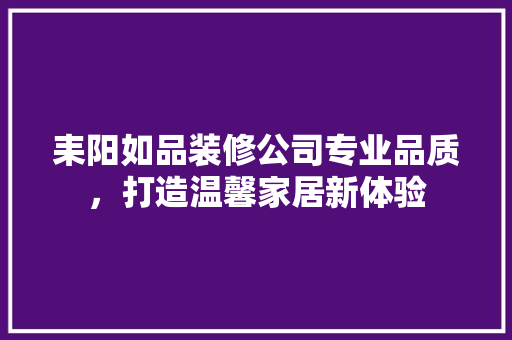 耒阳如品装修公司专业品质，打造温馨家居新体验