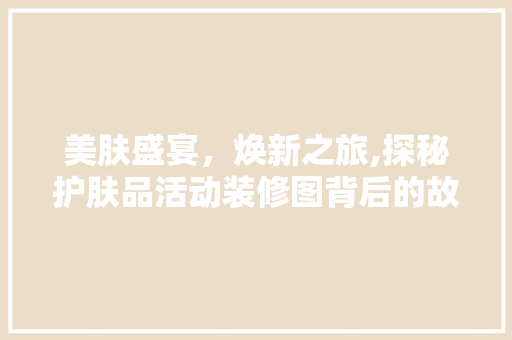美肤盛宴，焕新之旅,探秘护肤品活动装修图背后的故事