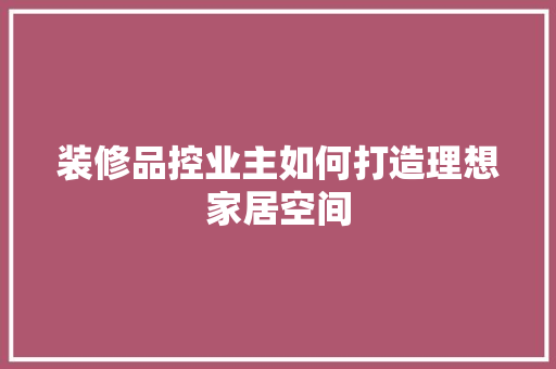 装修品控业主如何打造理想家居空间 中式风格装饰