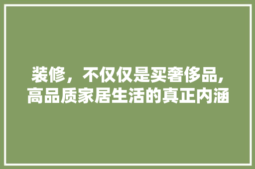 装修，不仅仅是买奢侈品,高品质家居生活的真正内涵