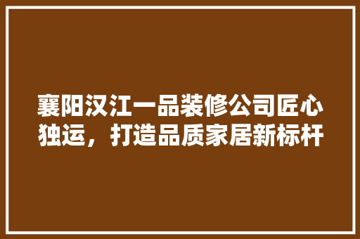 襄阳汉江一品装修公司匠心独运，打造品质家居新标杆