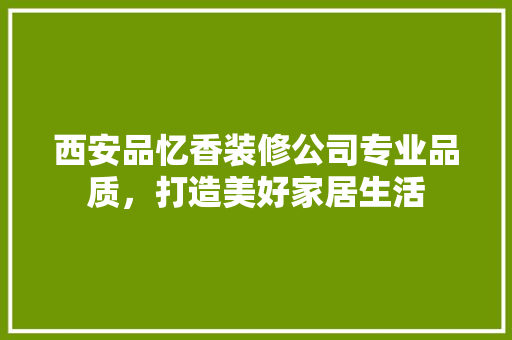 西安品忆香装修公司专业品质，打造美好家居生活