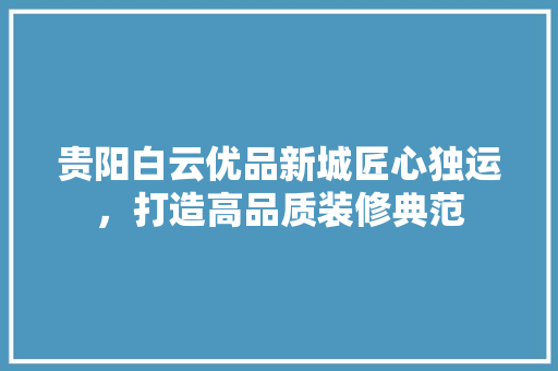 贵阳白云优品新城匠心独运，打造高品质装修典范 家居装修