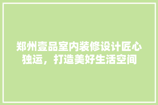 郑州壹品室内装修设计匠心独运，打造美好生活空间 软装设计