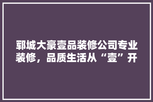 郓城大豪壹品装修公司专业装修，品质生活从“壹”开始