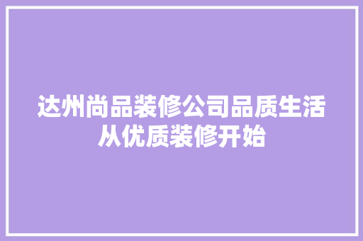 达州尚品装修公司品质生活从优质装修开始