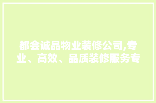 都会诚品物业装修公司,专业、高效、品质装修服务专家