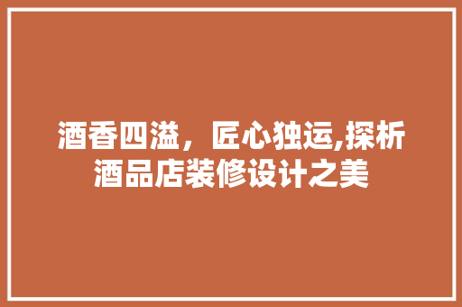 酒香四溢，匠心独运,探析酒品店装修设计之美