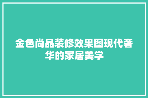 金色尚品装修效果图现代奢华的家居美学