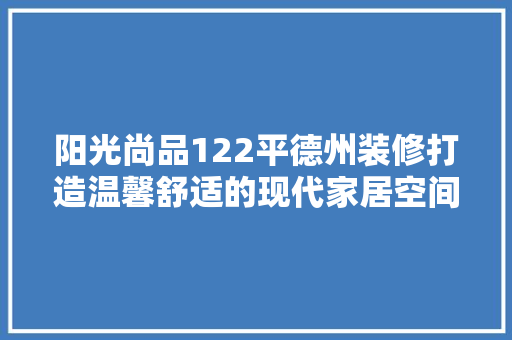 阳光尚品122平德州装修打造温馨舒适的现代家居空间