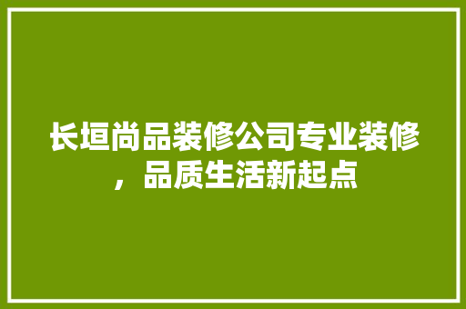 长垣尚品装修公司专业装修，品质生活新起点