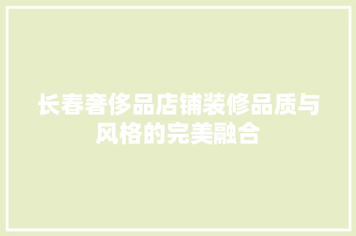 长春奢侈品店铺装修品质与风格的完美融合