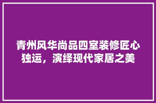 青州风华尚品四室装修匠心独运，演绎现代家居之美