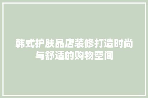 韩式护肤品店装修打造时尚与舒适的购物空间