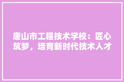 唐山市工程技术学校：匠心筑梦，培育新时代技术人才