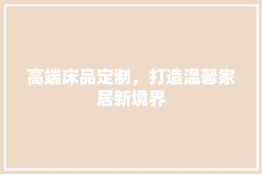 高端床品定制，打造温馨家居新境界
