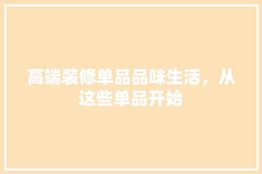 高端装修单品品味生活，从这些单品开始