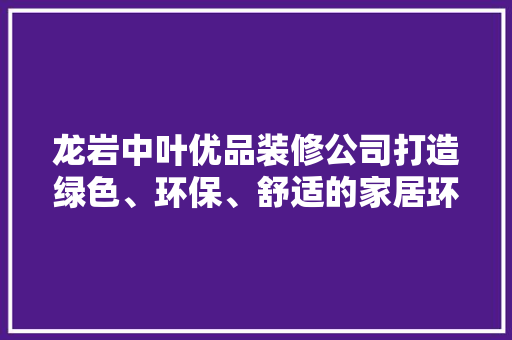 龙岩中叶优品装修公司打造绿色、环保、舒适的家居环境