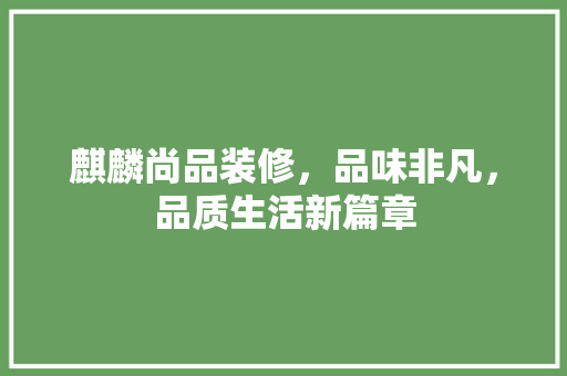 麒麟尚品装修，品味非凡，品质生活新篇章