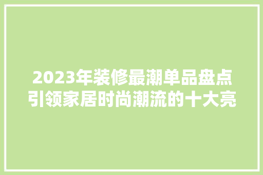 2023年装修最潮单品盘点引领家居时尚潮流的十大亮点