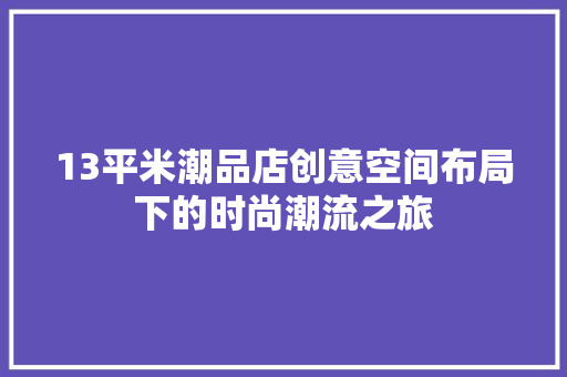 13平米潮品店创意空间布局下的时尚潮流之旅
