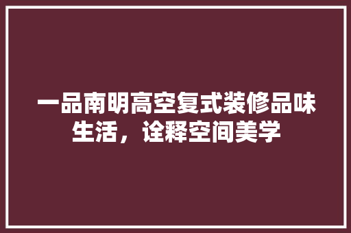 一品南明高空复式装修品味生活，诠释空间美学 中式风格装饰