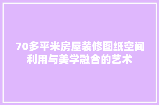 70多平米房屋装修图纸空间利用与美学融合的艺术