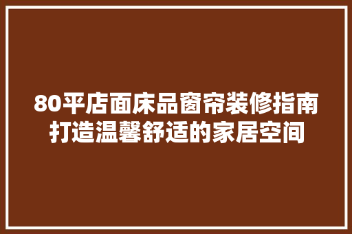 80平店面床品窗帘装修指南打造温馨舒适的家居空间