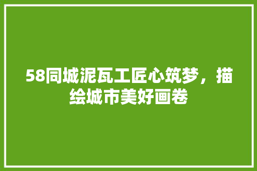 58同城泥瓦工匠心筑梦，描绘城市美好画卷