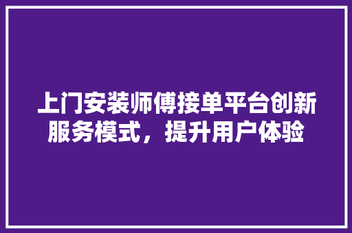 上门安装师傅接单平台创新服务模式，提升用户体验