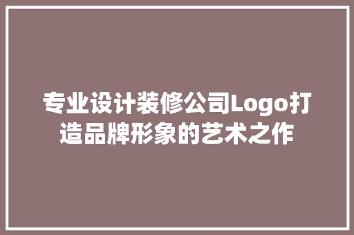 专业设计装修公司Logo打造品牌形象的艺术之作