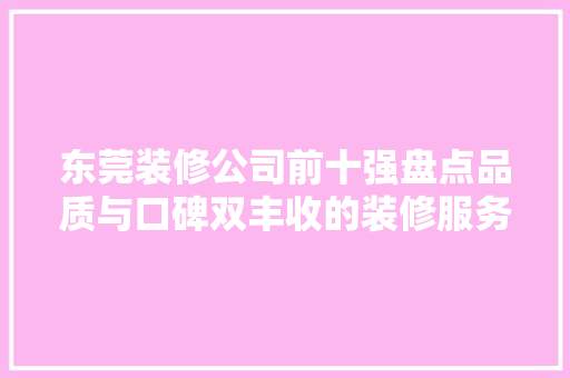 东莞装修公司前十强盘点品质与口碑双丰收的装修服务首选