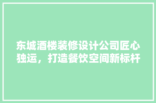 东城酒楼装修设计公司匠心独运，打造餐饮空间新标杆