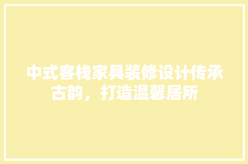 中式客栈家具装修设计传承古韵，打造温馨居所