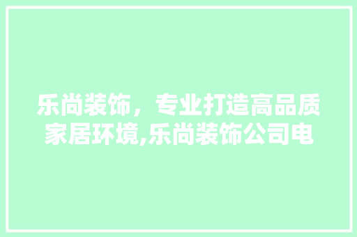乐尚装饰，专业打造高品质家居环境,乐尚装饰公司电话号码背后的故事