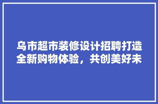 乌市超市装修设计招聘打造全新购物体验，共创美好未来