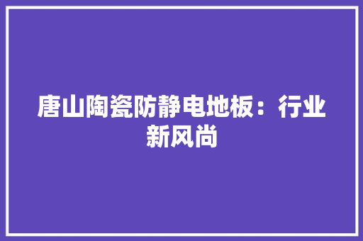 唐山陶瓷防静电地板：行业新风尚 卧室装修