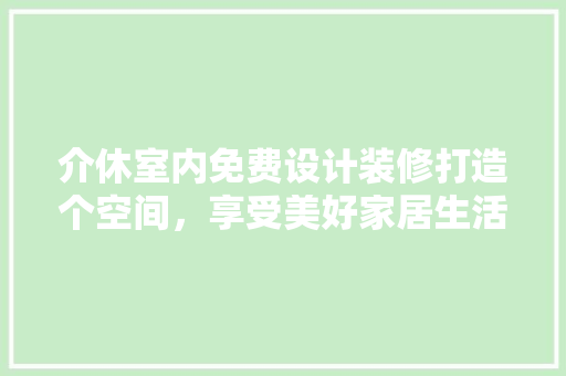 介休室内免费设计装修打造个空间，享受美好家居生活
