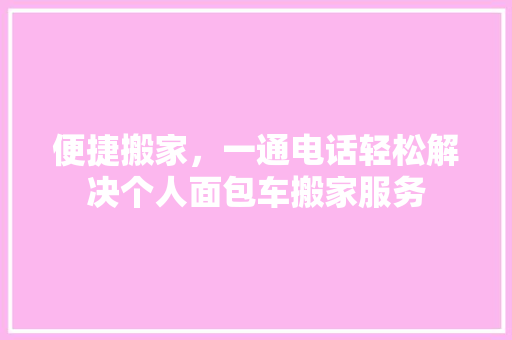便捷搬家，一通电话轻松解决个人面包车搬家服务