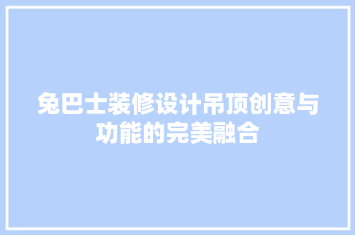 兔巴士装修设计吊顶创意与功能的完美融合