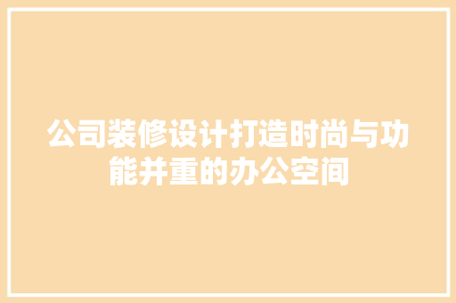 公司装修设计打造时尚与功能并重的办公空间
